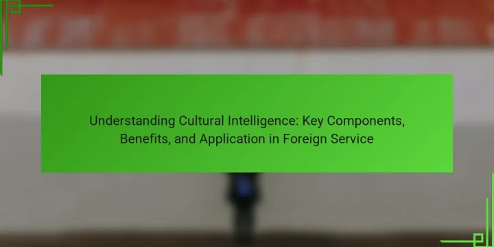 Understanding Cultural Intelligence: Key Components, Benefits, and Application in Foreign Service