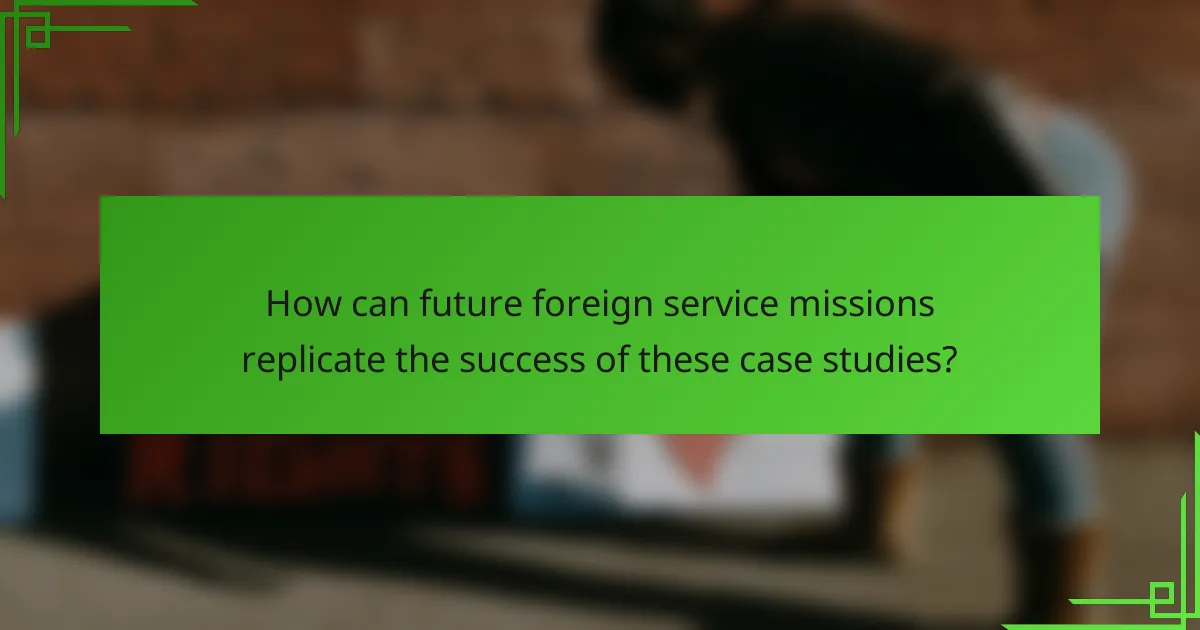 How can future foreign service missions replicate the success of these case studies?