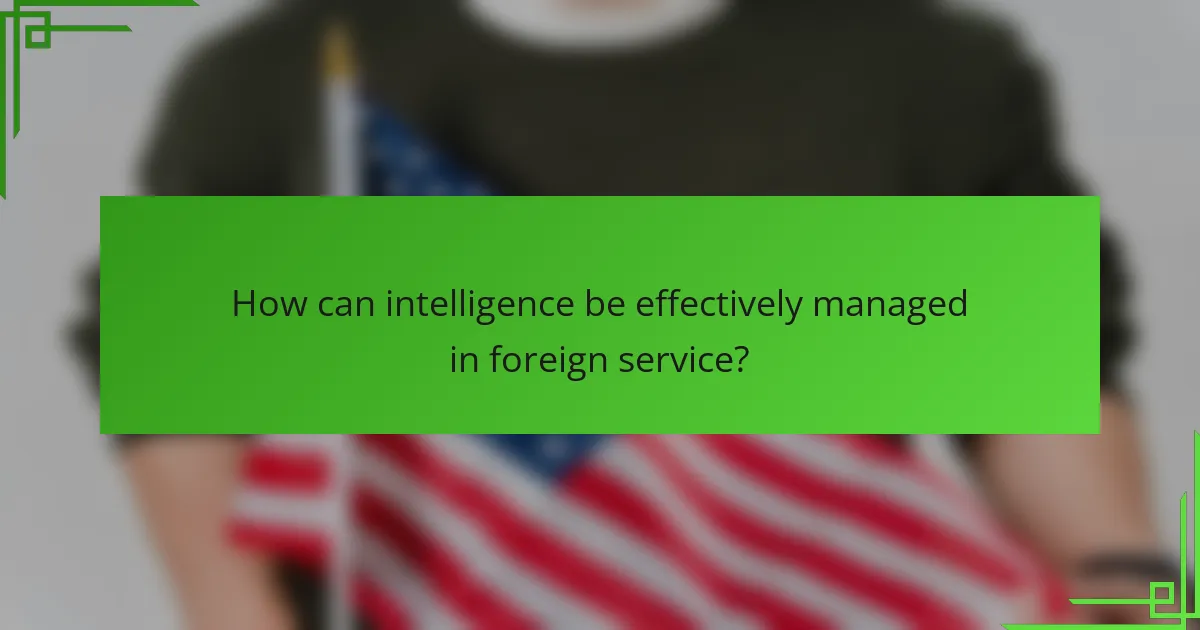 How can intelligence be effectively managed in foreign service?