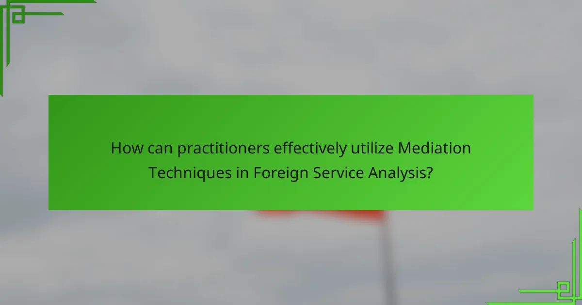 How can practitioners effectively utilize Mediation Techniques in Foreign Service Analysis?