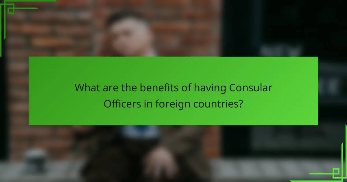 What are the benefits of having Consular Officers in foreign countries?