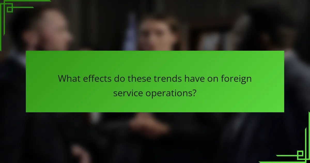 What effects do these trends have on foreign service operations?