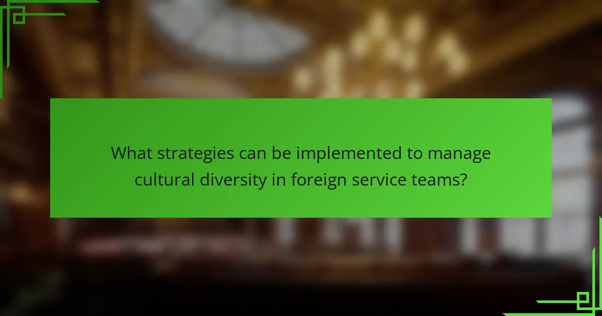 What strategies can be implemented to manage cultural diversity in foreign service teams?